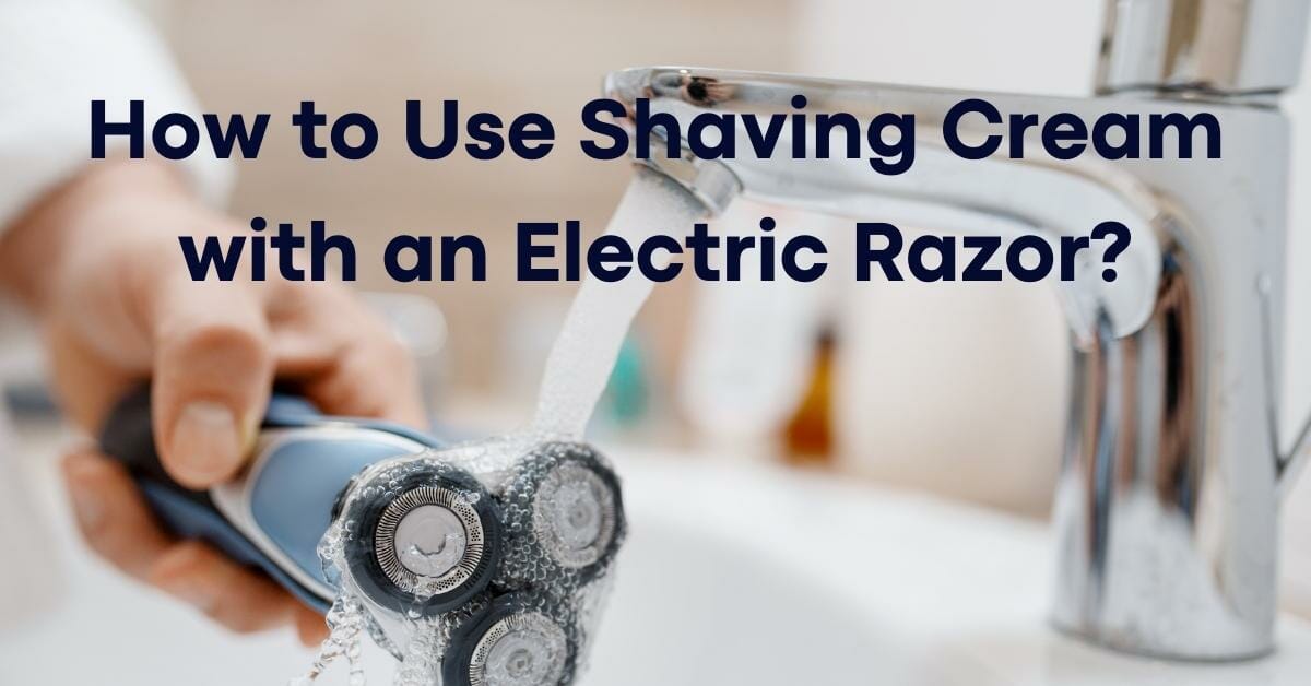 Can You Use Shaving Cream with Electric Shaver