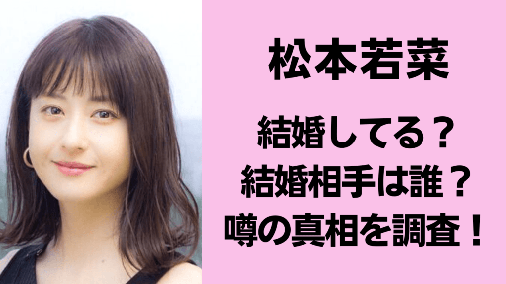松本若菜は結婚してる？2026年最新の噂と真相、理想のパートナー像まで徹底解剖
