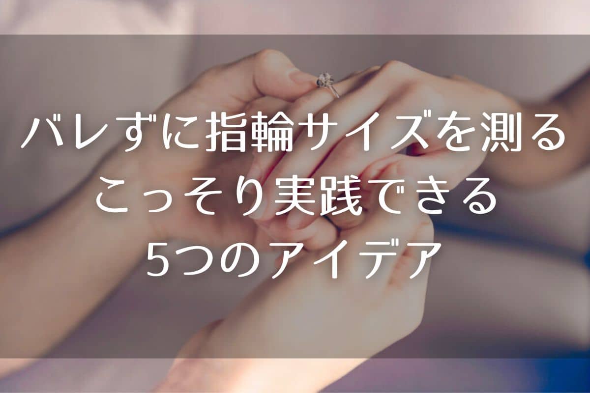 【絶対バレない】指輪サイズのこっそり測り方5選！寝ている間に調べる裏ワザ