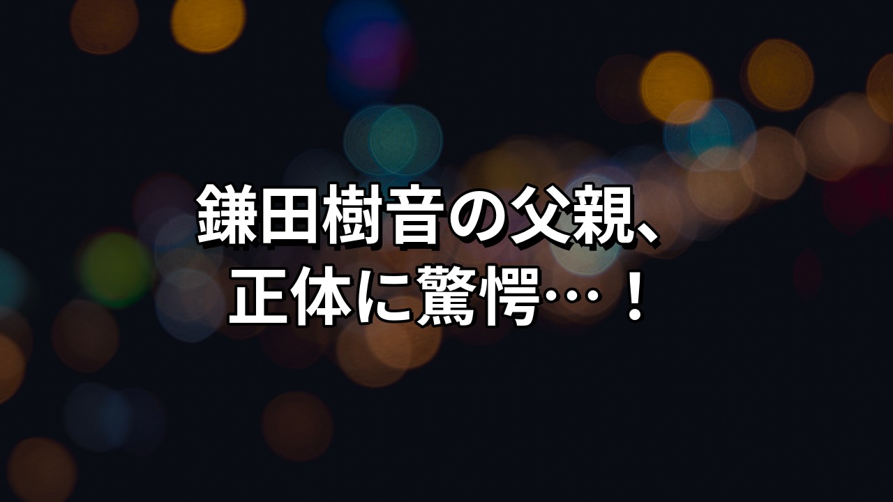 鎌田樹音の父親は誰？気になる職業や年齢と噂の実家エピソードを解明